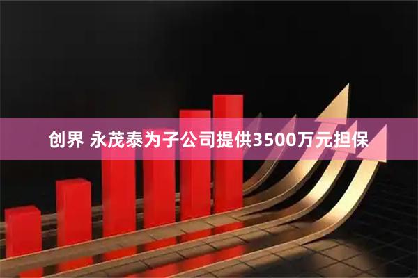 创界 永茂泰为子公司提供3500万元担保