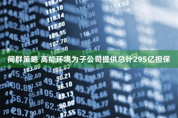 间群策略 高能环境为子公司提供总计295亿担保