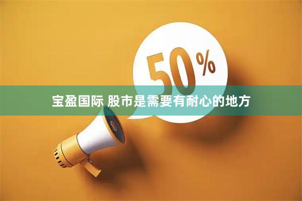 宝盈国际 股市是需要有耐心的地方