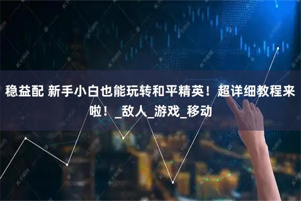 稳益配 新手小白也能玩转和平精英！超详细教程来啦！_敌人_游戏_移动