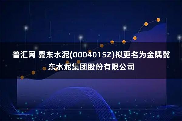 普汇网 冀东水泥(000401SZ)拟更名为金隅冀东水泥集团股份有限公司