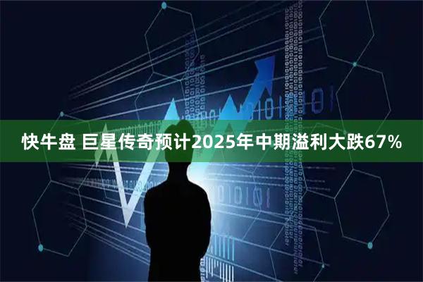 快牛盘 巨星传奇预计2025年中期溢利大跌67%