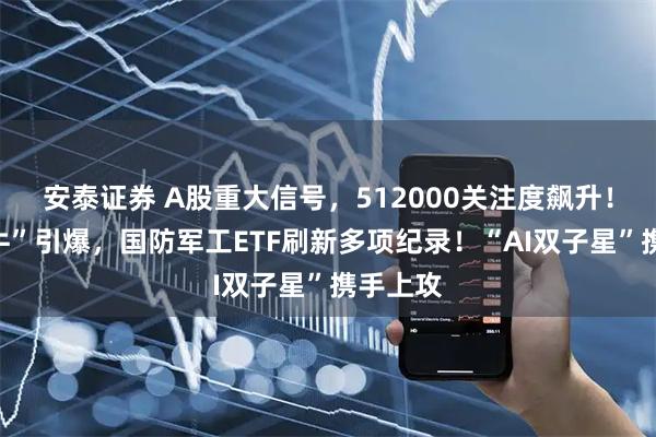 安泰证券 A股重大信号，512000关注度飙升！“阅兵牛”引爆，国防军工ETF刷新多项纪录！“AI双子星”携手上攻