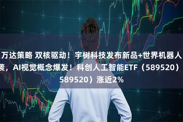 万达策略 双核驱动！宇树科技发布新品+世界机器人大会来袭，AI视觉概念爆发！科创人工智能ETF（589520）涨近2%
