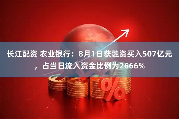 长江配资 农业银行：8月1日获融资买入507亿元，占当日流入资金比例为2666%
