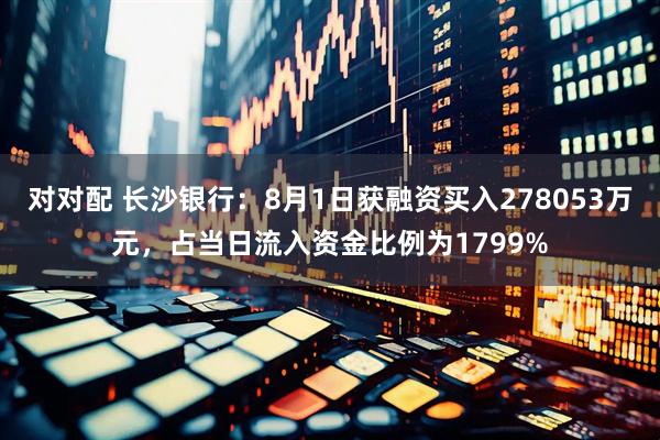 对对配 长沙银行：8月1日获融资买入278053万元，占当日流入资金比例为1799%