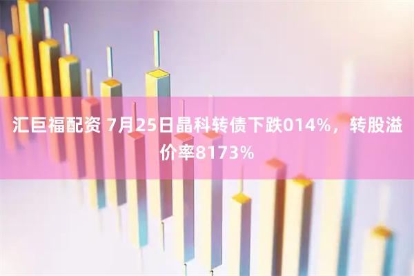 汇巨福配资 7月25日晶科转债下跌014%，转股溢价率8173%