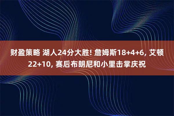 财盈策略 湖人24分大胜! 詹姆斯18+4+6, 艾顿22+10, 赛后布朗尼和小里击掌庆祝