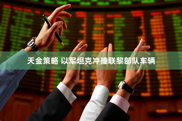 天金策略 以军坦克冲撞联黎部队车辆