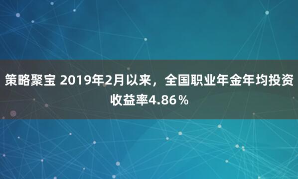 策略聚宝 2019年2月以来，全国职业年金年均投资收益率4.86％