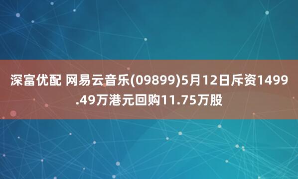 深富优配 网易云音乐(09899)5月12日斥资1499.49万港元回购11.75万股