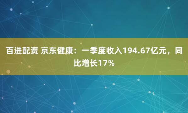 百进配资 京东健康：一季度收入194.67亿元，同比增长17%