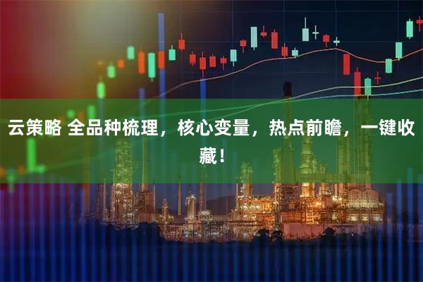 云策略 全品种梳理，核心变量，热点前瞻，一键收藏！