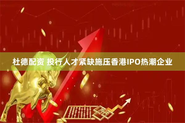 杜德配资 投行人才紧缺施压香港IPO热潮企业