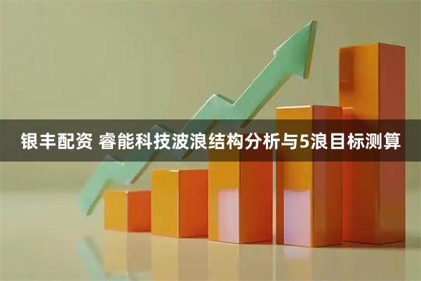 银丰配资 睿能科技波浪结构分析与5浪目标测算