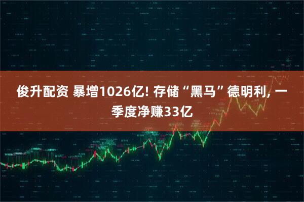 俊升配资 暴增1026亿! 存储“黑马”德明利, 一季度净赚33亿