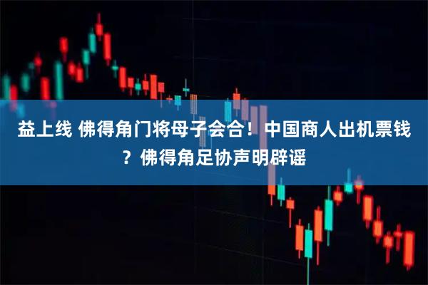 益上线 佛得角门将母子会合！中国商人出机票钱？佛得角足协声明辟谣