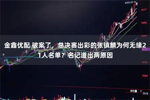 金鑫优配 破案了，总决赛出彩的张镇麟为何无缘21人名单？名记道出两原因