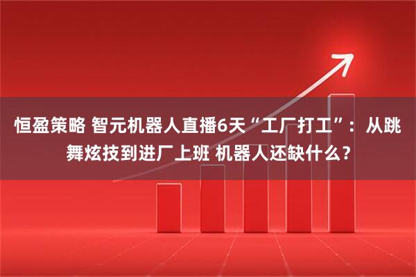 恒盈策略 智元机器人直播6天“工厂打工”：从跳舞炫技到进厂上班 机器人还缺什么？