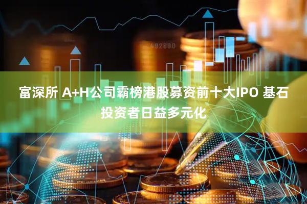 富深所 A+H公司霸榜港股募资前十大IPO 基石投资者日益多元化