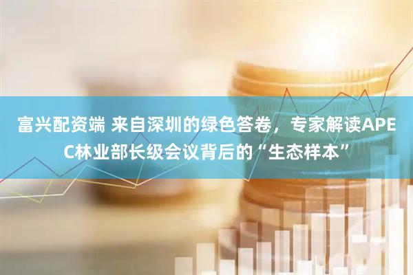 富兴配资端 来自深圳的绿色答卷,专家解读APEC林业部长级会议背后的“生态样本”