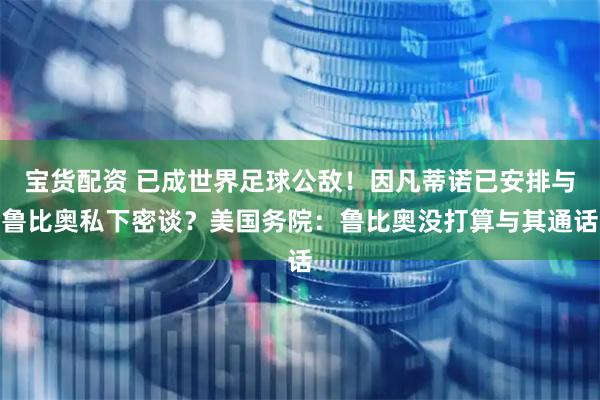 宝货配资 已成世界足球公敌！因凡蒂诺已安排与鲁比奥私下密谈？美国务院：鲁比奥没打算与其通话