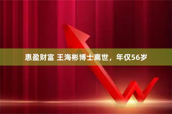 惠盈财富 王海彬博士离世，年仅56岁