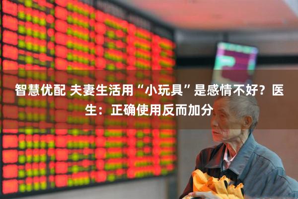 智慧优配 夫妻生活用“小玩具”是感情不好？医生：正确使用反而加分