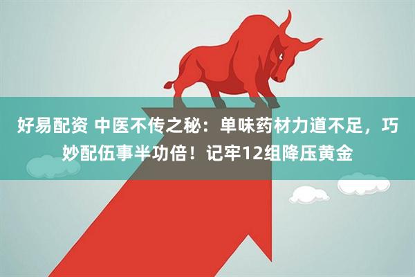 好易配资 中医不传之秘：单味药材力道不足，巧妙配伍事半功倍！记牢12组降压黄金