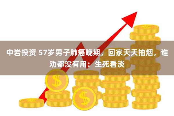 中岩投资 57岁男子肺癌晚期，回家天天抽烟，谁劝都没有用：生死看淡